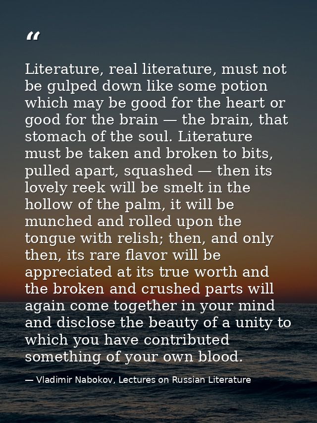Literature, real literature, must not be gulped down like some potion which may be good for the heart or good for the br — Vladimir Nabokov, Lectures on Russian Literature