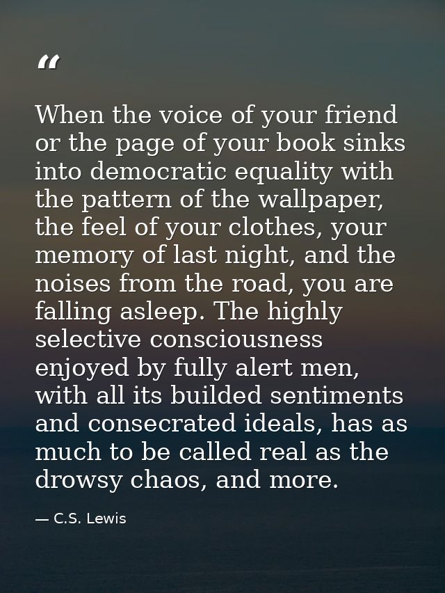 When the voice of your friend or the page of your book sinks into democratic equality with the pattern of the wallpaper, — C.S. Lewis