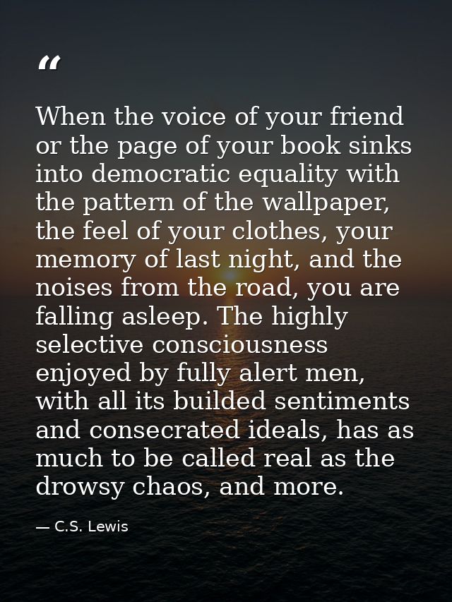 When the voice of your friend or the page of your book sinks into democratic equality with the pattern of the wallpaper, — C.S. Lewis