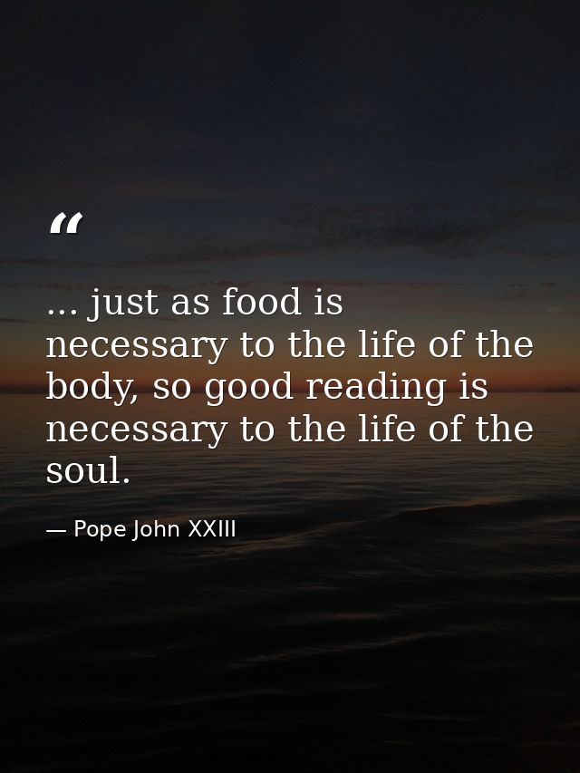 ... just as food is necessary to the life of the body, so good reading is necessary to the life of the soul. — Pope John XXIII