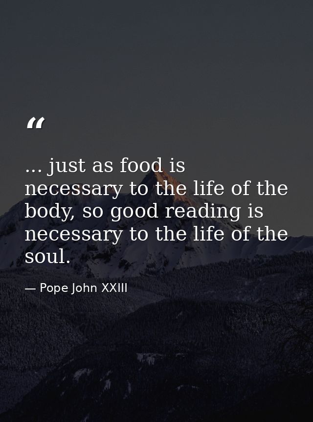 ... just as food is necessary to the life of the body, so good reading is necessary to the life of the soul. — Pope John XXIII