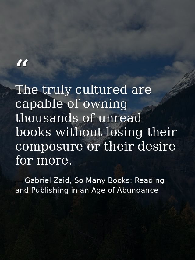 The truly cultured are capable of owning thousands of unread books without losing their composure or their desire for mo — Gabriel Zaid, So Many Books: Reading and Publishing in an Age of Abundance