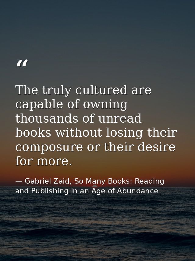 The truly cultured are capable of owning thousands of unread books without losing their composure or their desire for mo — Gabriel Zaid, So Many Books: Reading and Publishing in an Age of Abundance