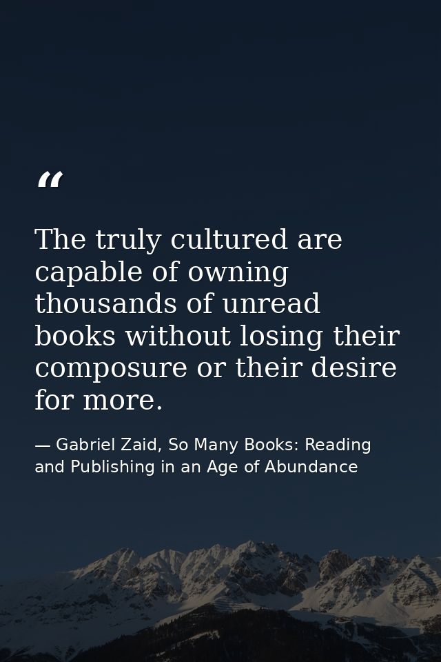 The truly cultured are capable of owning thousands of unread books without losing their composure or their desire for mo — Gabriel Zaid, So Many Books: Reading and Publishing in an Age of Abundance