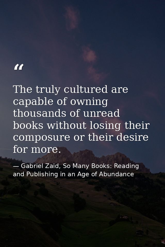 The truly cultured are capable of owning thousands of unread books without losing their composure or their desire for mo — Gabriel Zaid, So Many Books: Reading and Publishing in an Age of Abundance