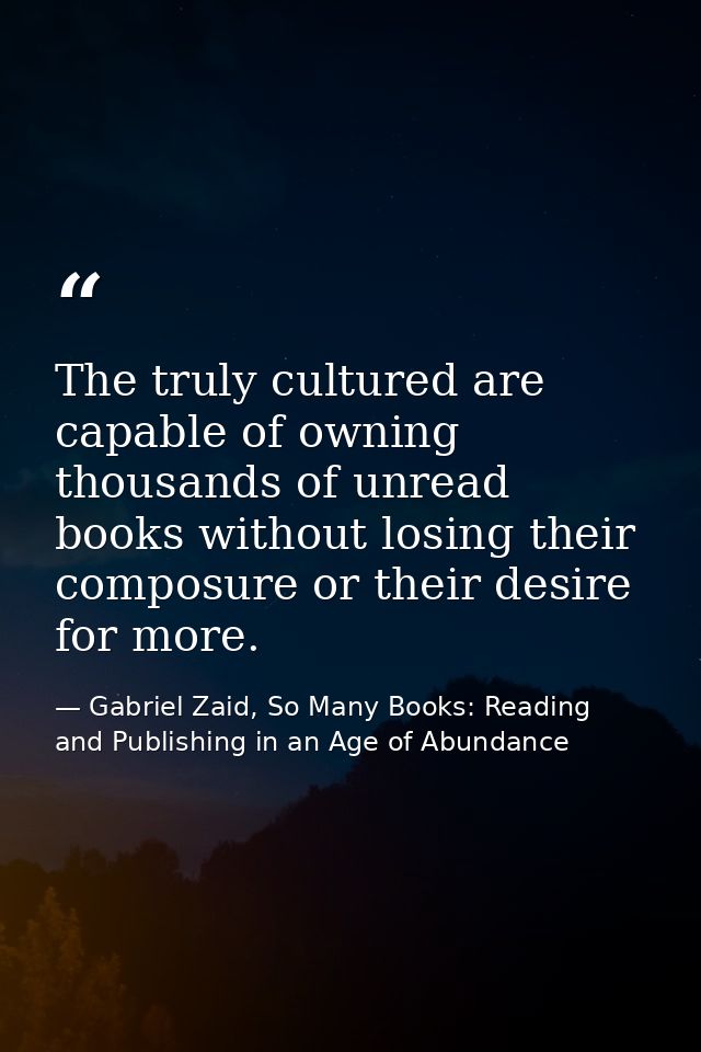 The truly cultured are capable of owning thousands of unread books without losing their composure or their desire for mo — Gabriel Zaid, So Many Books: Reading and Publishing in an Age of Abundance