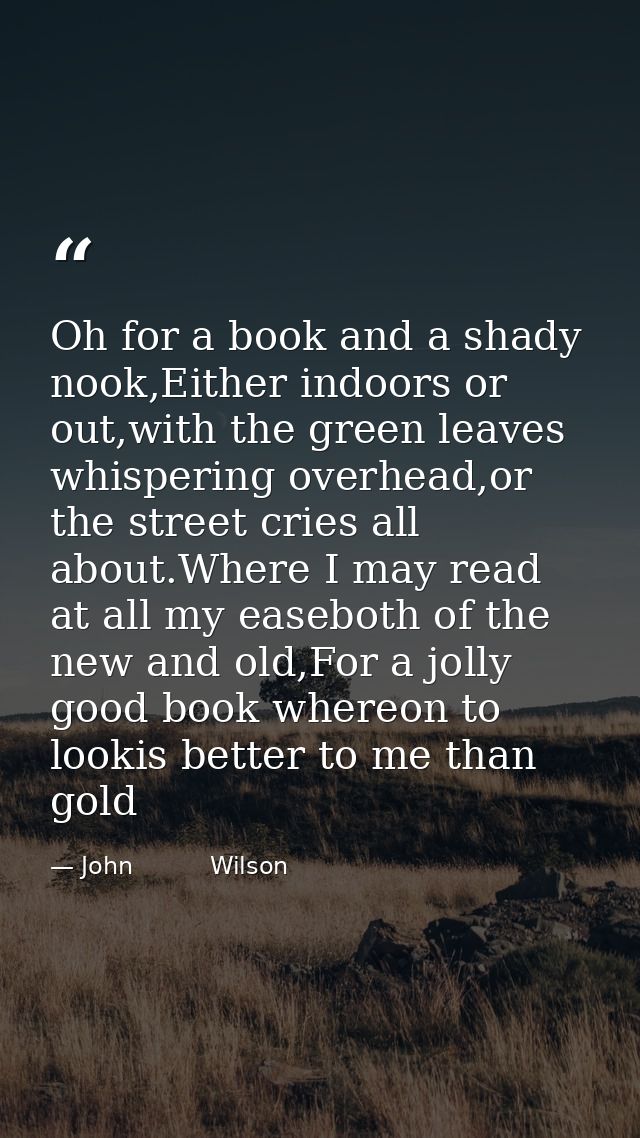 Oh for a book and a shady nook,Either indoors or out,with the green leaves whispering overhead,or the street cries all a — John          Wilson