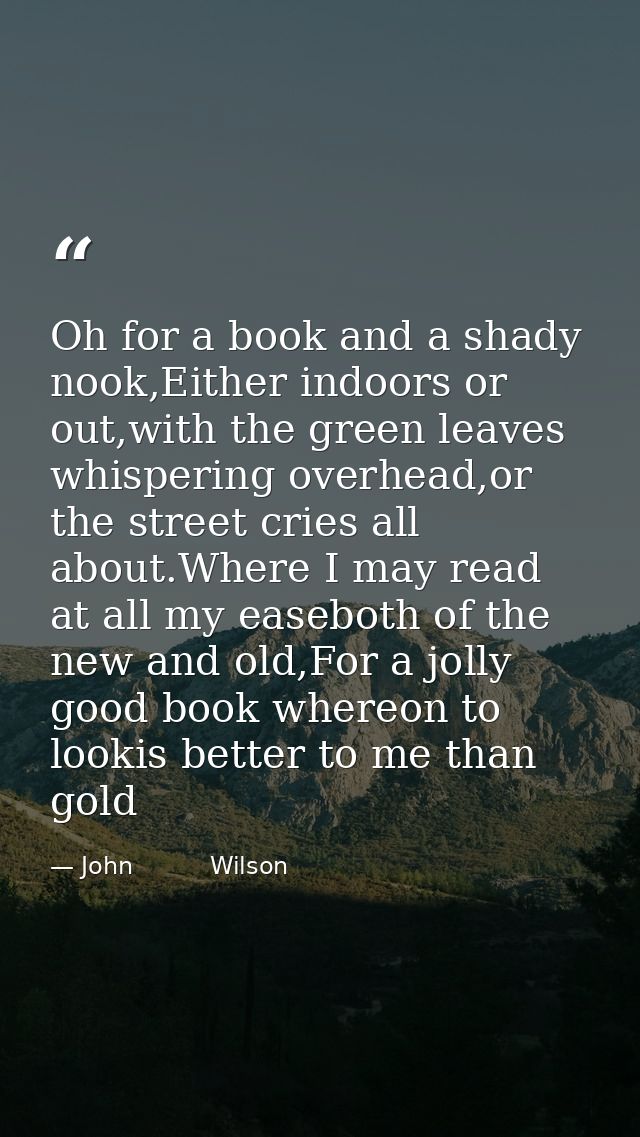 Oh for a book and a shady nook,Either indoors or out,with the green leaves whispering overhead,or the street cries all a — John          Wilson