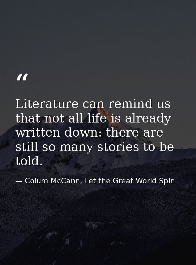 Literature can remind us that not all life is already written down: there are still so many stories to be told. — Colum McCann, Let the Great World Spin