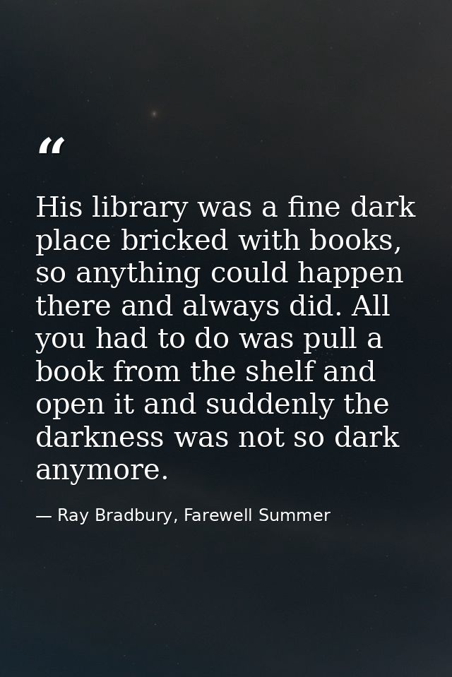 His library was a fine dark place bricked with books, so anything could happen there and always did. All you had to do w — Ray Bradbury, Farewell Summer