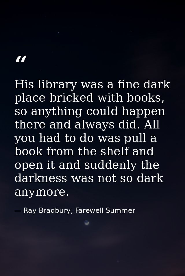 His library was a fine dark place bricked with books, so anything could happen there and always did. All you had to do w — Ray Bradbury, Farewell Summer