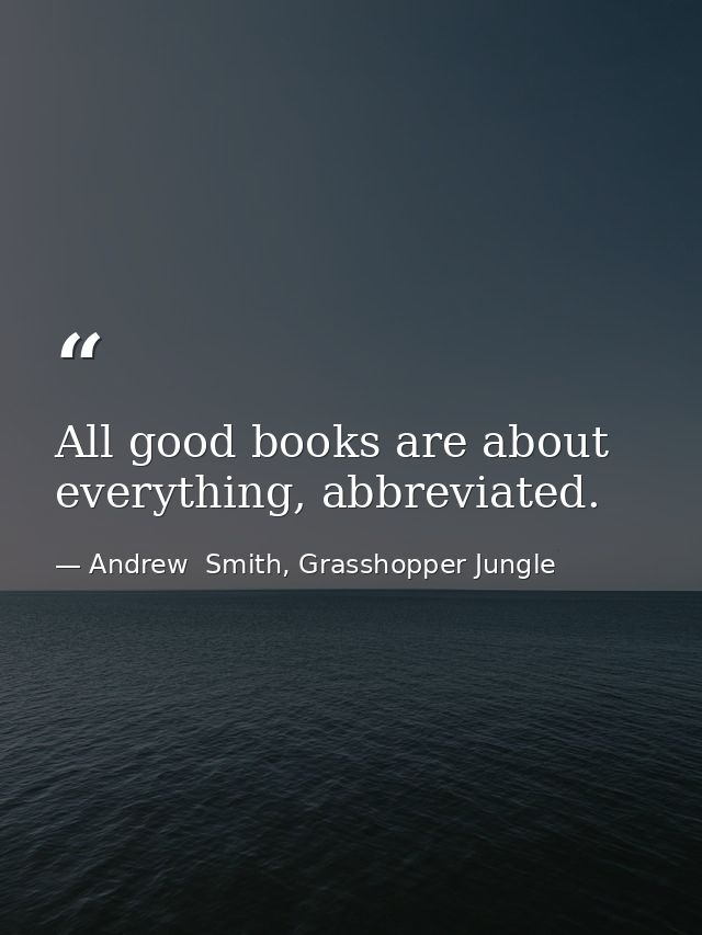 All good books are about everything, abbreviated. — Andrew  Smith, Grasshopper Jungle