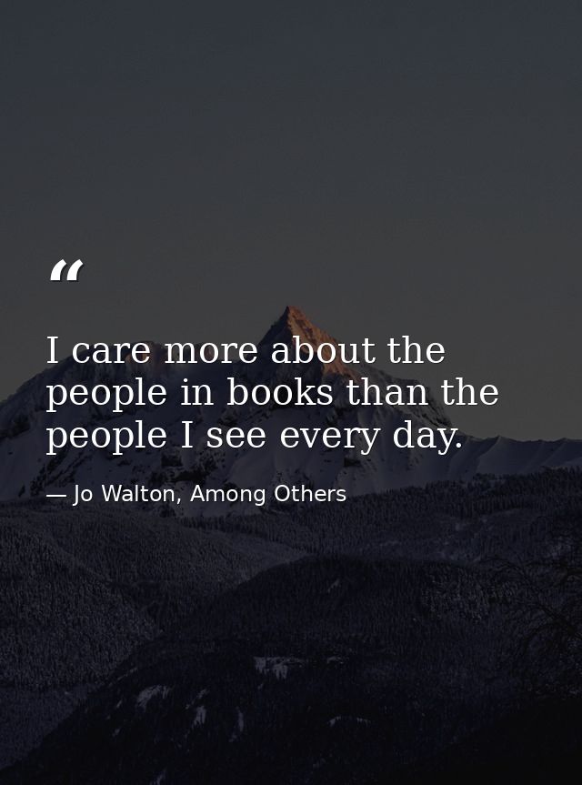 I care more about the people in books than the people I see every day. — Jo Walton, Among Others