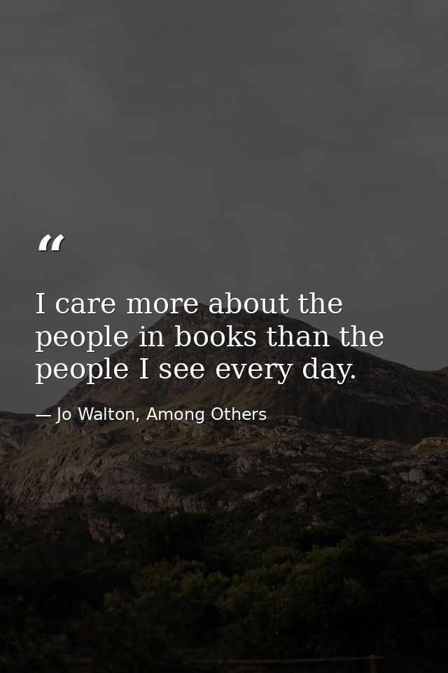 I care more about the people in books than the people I see every day. — Jo Walton, Among Others