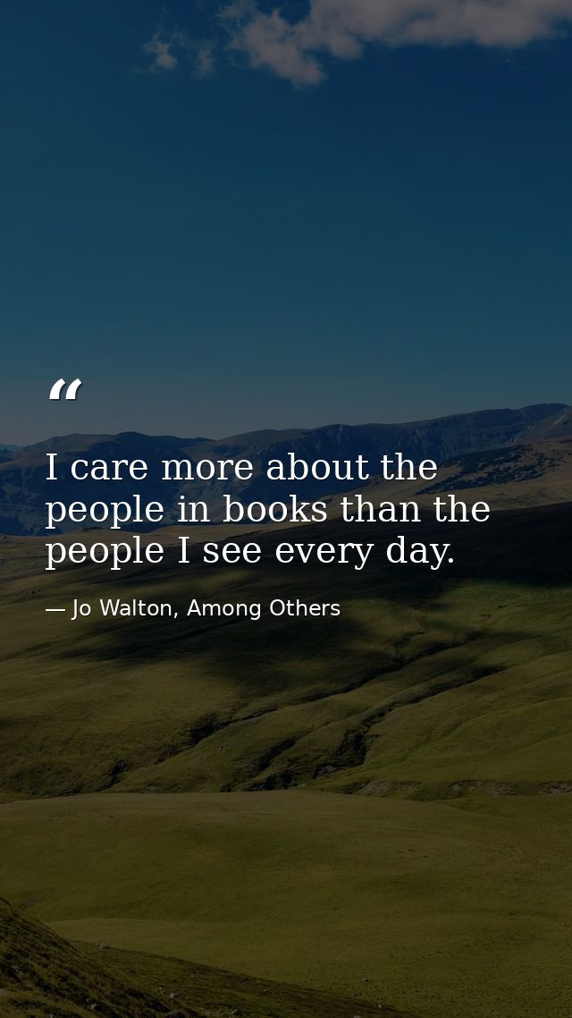 I care more about the people in books than the people I see every day. — Jo Walton, Among Others