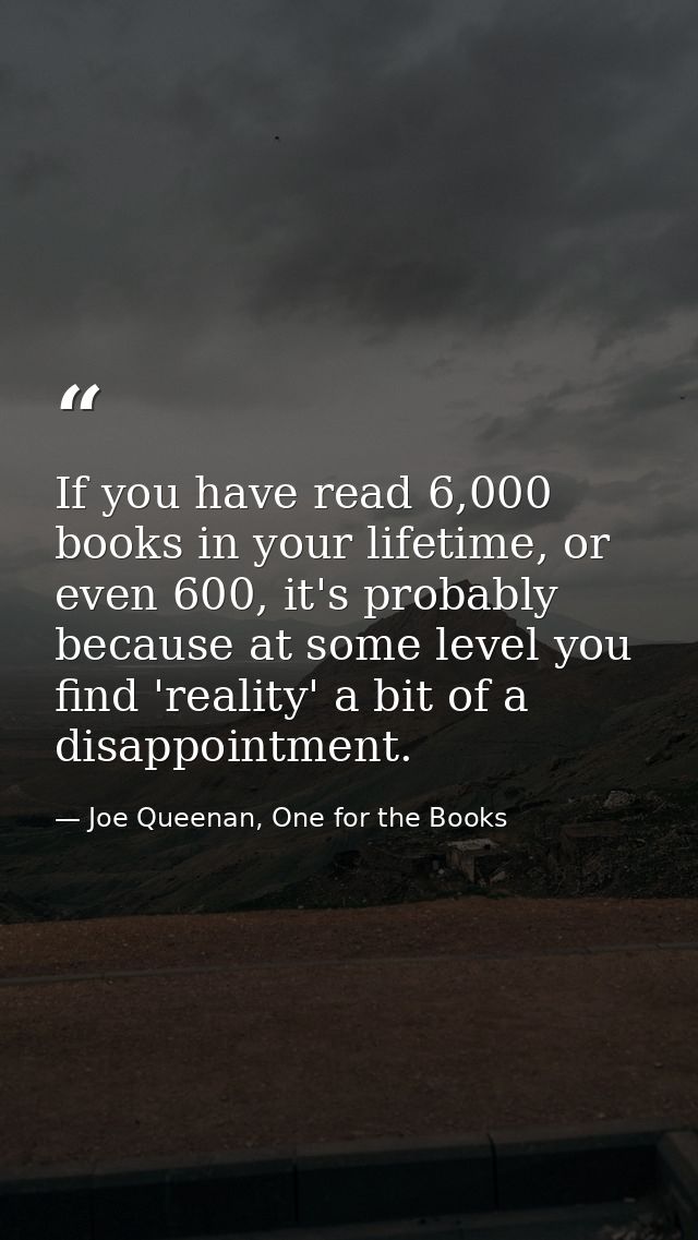 If you have read 6,000 books in your lifetime, or even 600, it's probably because at some level you find 'reality' a bit — Joe Queenan, One for the Books