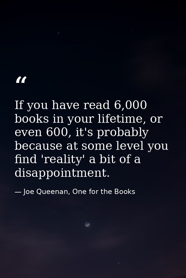 If you have read 6,000 books in your lifetime, or even 600, it's probably because at some level you find 'reality' a bit — Joe Queenan, One for the Books