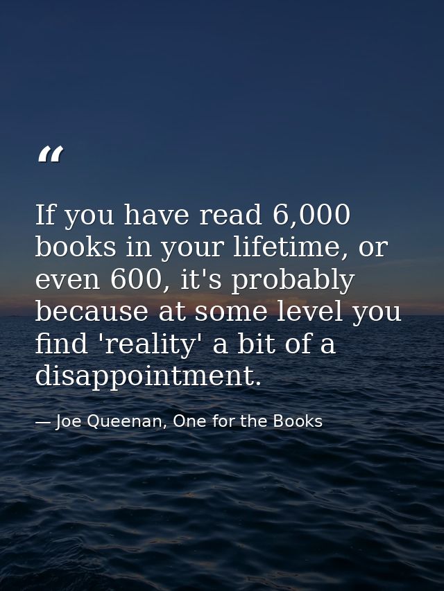 If you have read 6,000 books in your lifetime, or even 600, it's probably because at some level you find 'reality' a bit — Joe Queenan, One for the Books