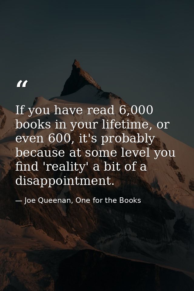 If you have read 6,000 books in your lifetime, or even 600, it's probably because at some level you find 'reality' a bit — Joe Queenan, One for the Books