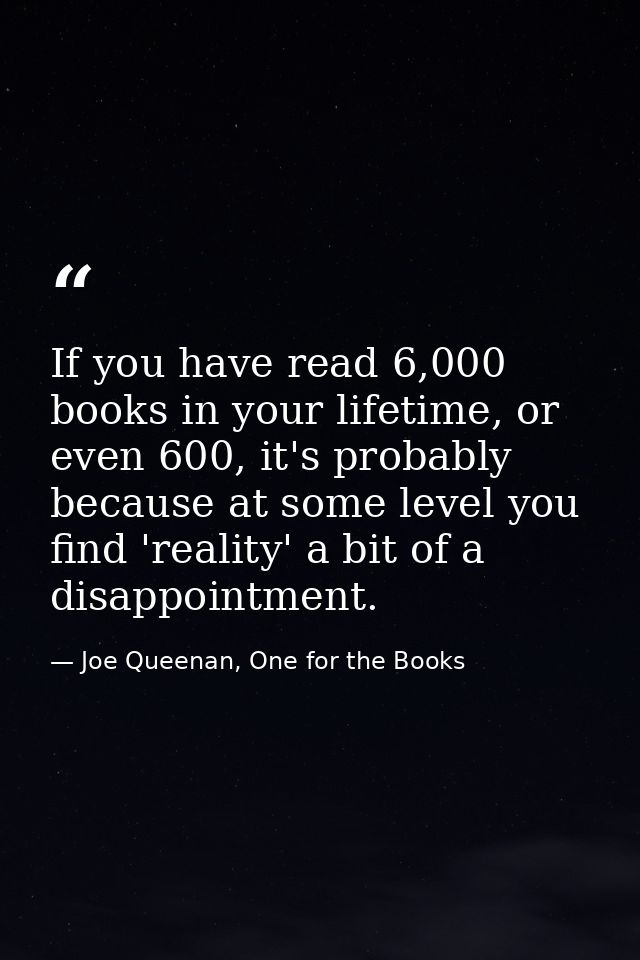 If you have read 6,000 books in your lifetime, or even 600, it's probably because at some level you find 'reality' a bit — Joe Queenan, One for the Books