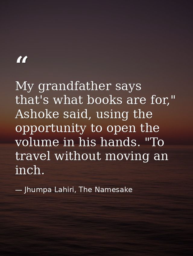 My grandfather says that's what books are for," Ashoke said, using the opportunity to open the volume in his hands. "To  — Jhumpa Lahiri, The Namesake
