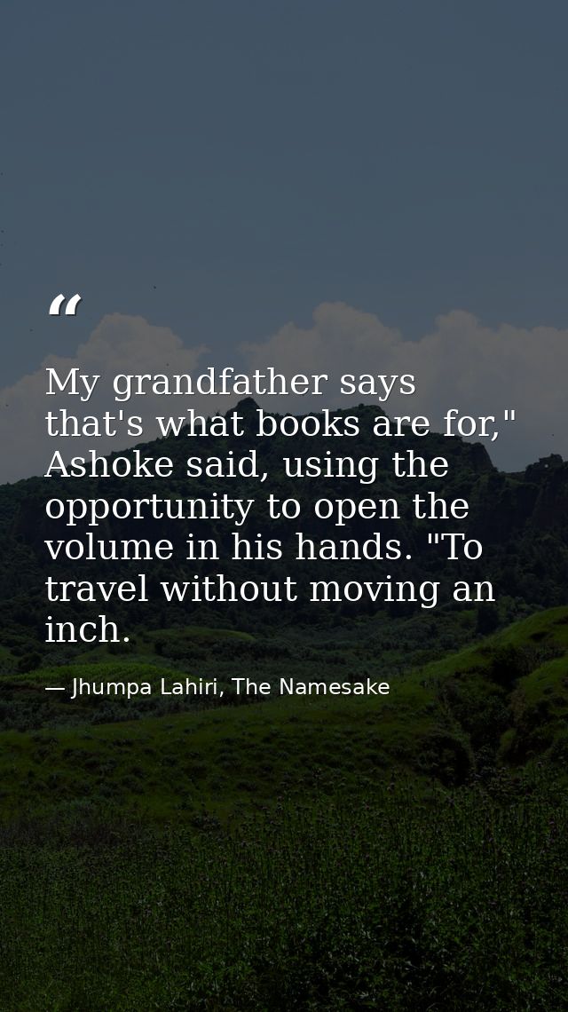 My grandfather says that's what books are for," Ashoke said, using the opportunity to open the volume in his hands. "To  — Jhumpa Lahiri, The Namesake
