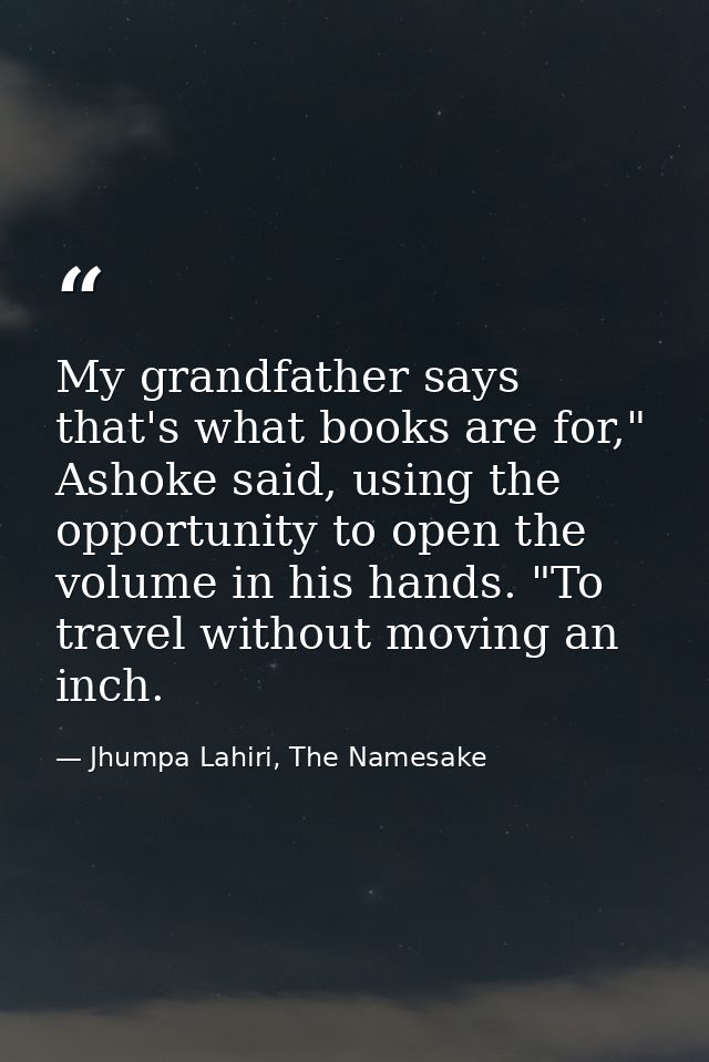 My grandfather says that's what books are for," Ashoke said, using the opportunity to open the volume in his hands. "To  — Jhumpa Lahiri, The Namesake