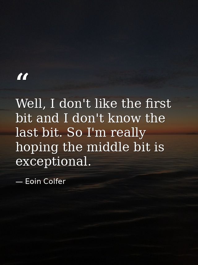 Well, I don't like the first bit and I don't know the last bit. So I'm really hoping the middle bit is exceptional. — Eoin Colfer
