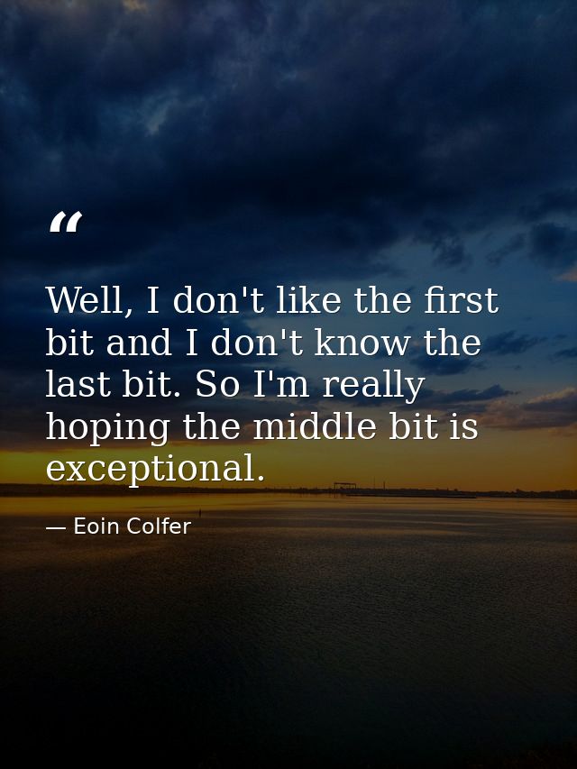 Well, I don't like the first bit and I don't know the last bit. So I'm really hoping the middle bit is exceptional. — Eoin Colfer