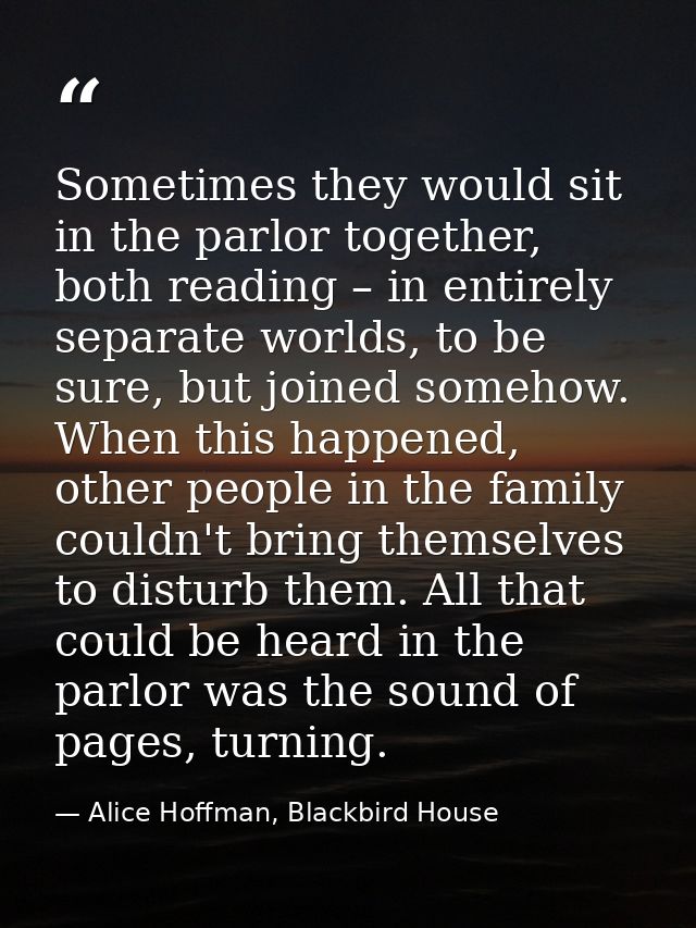 Sometimes they would sit in the parlor together, both reading – in entirely separate worlds, to be sure, but joined some — Alice Hoffman, Blackbird House
