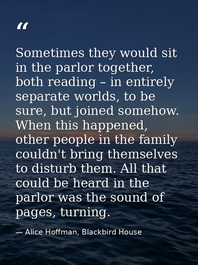 Sometimes they would sit in the parlor together, both reading – in entirely separate worlds, to be sure, but joined some — Alice Hoffman, Blackbird House