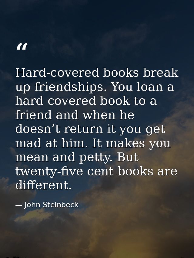 Hard-covered books break up friendships. You loan a hard covered book to a friend and when he doesn’t return it you get  — John Steinbeck