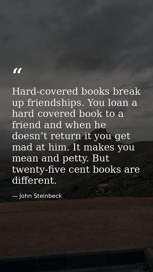 Hard-covered books break up friendships. You loan a hard covered book to a friend and when he doesn’t return it you get  — John Steinbeck