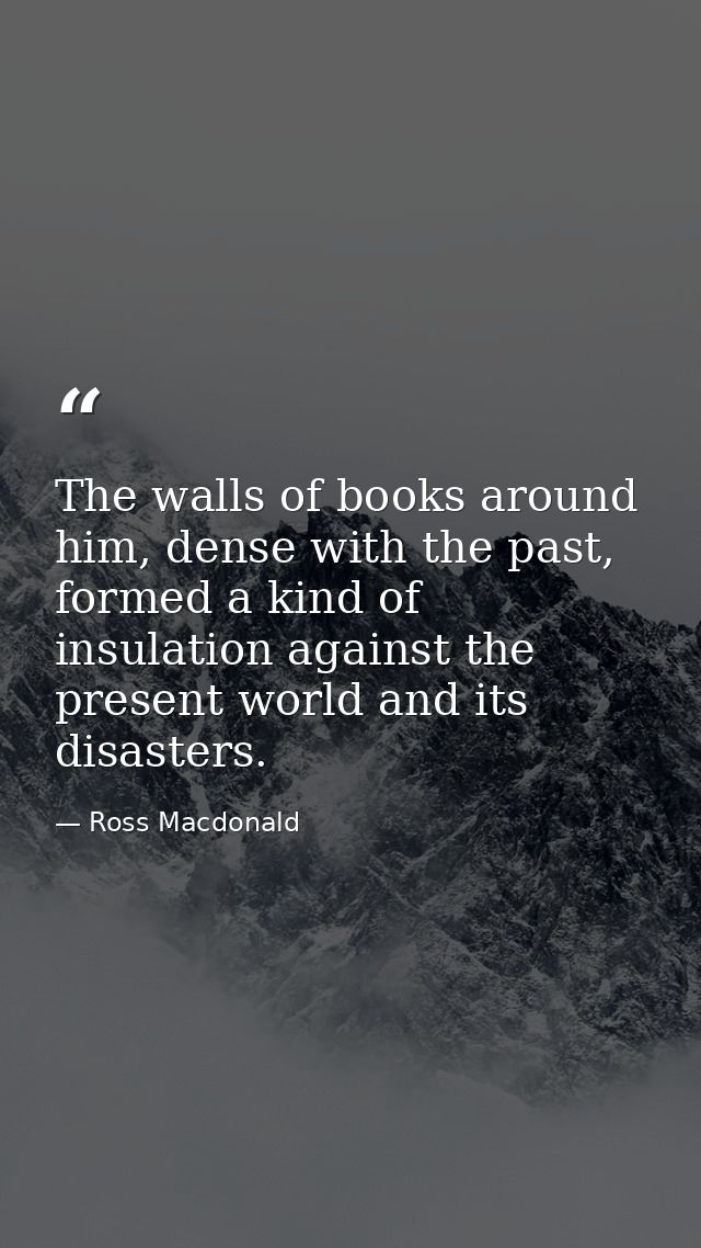 The walls of books around him, dense with the past, formed a kind of insulation against the present world and its disast — Ross Macdonald