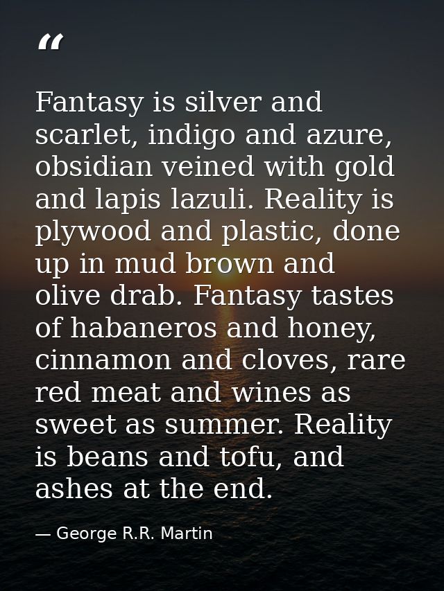 Fantasy is silver and scarlet, indigo and azure, obsidian veined with gold and lapis lazuli. Reality is plywood and plas — George R.R. Martin