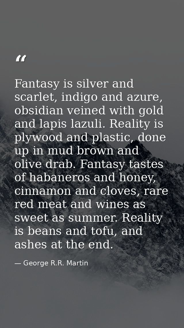 Fantasy is silver and scarlet, indigo and azure, obsidian veined with gold and lapis lazuli. Reality is plywood and plas — George R.R. Martin