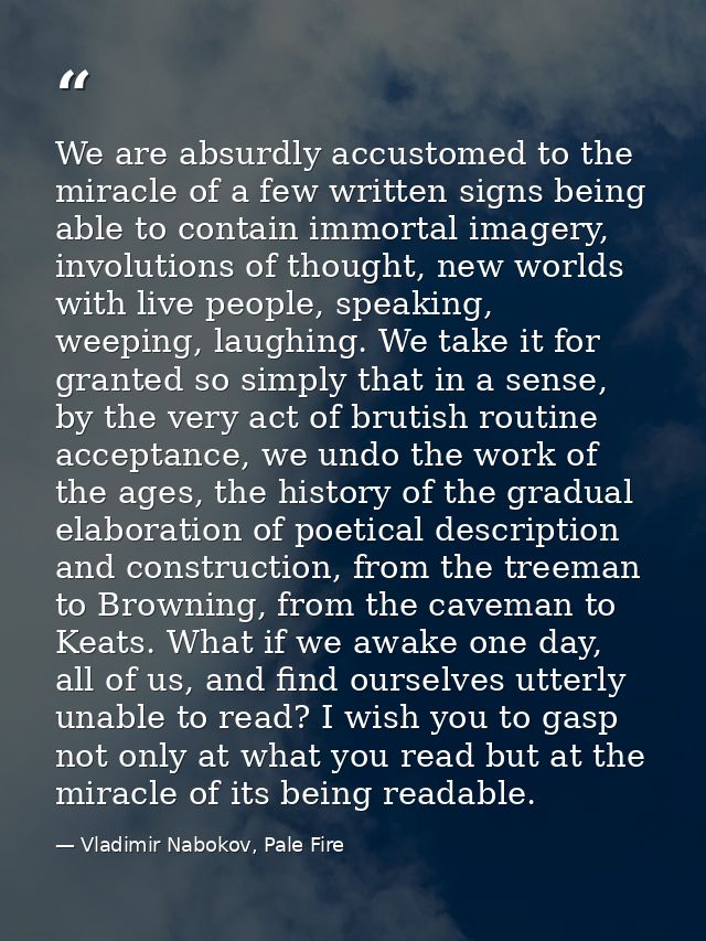 We are absurdly accustomed to the miracle of a few written signs being able to contain immortal imagery, involutions of  — Vladimir Nabokov, Pale Fire