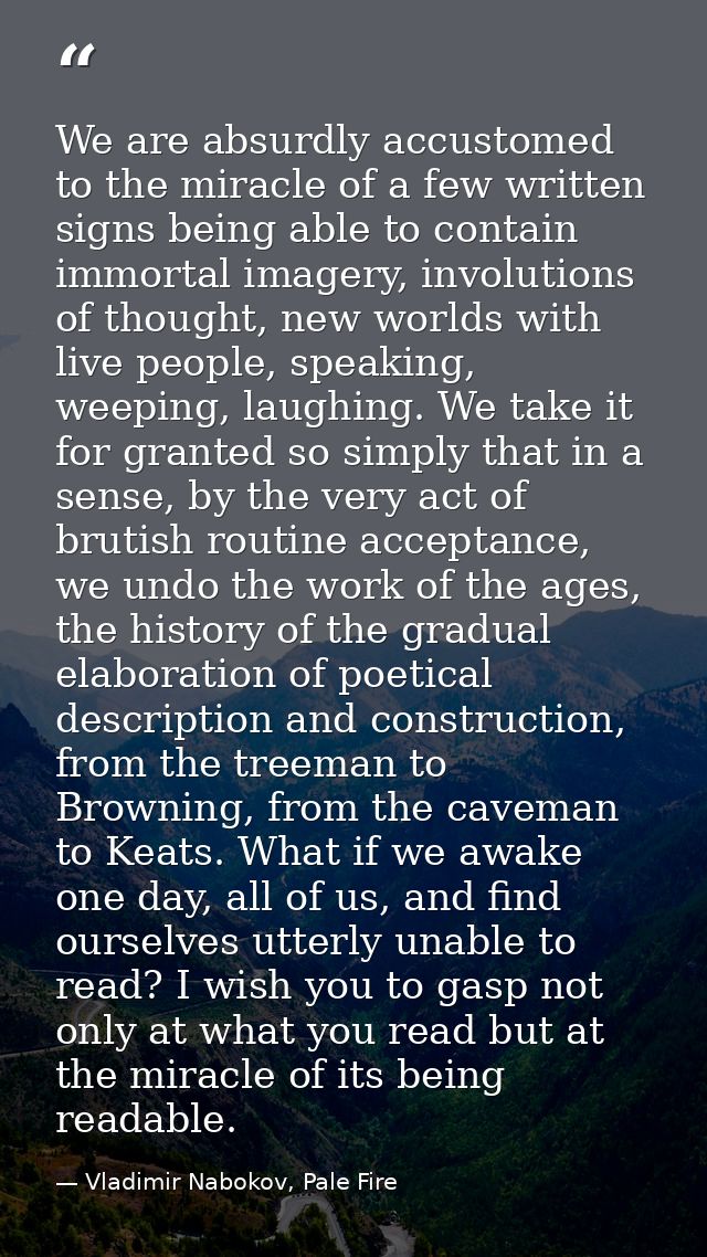 We are absurdly accustomed to the miracle of a few written signs being able to contain immortal imagery, involutions of  — Vladimir Nabokov, Pale Fire