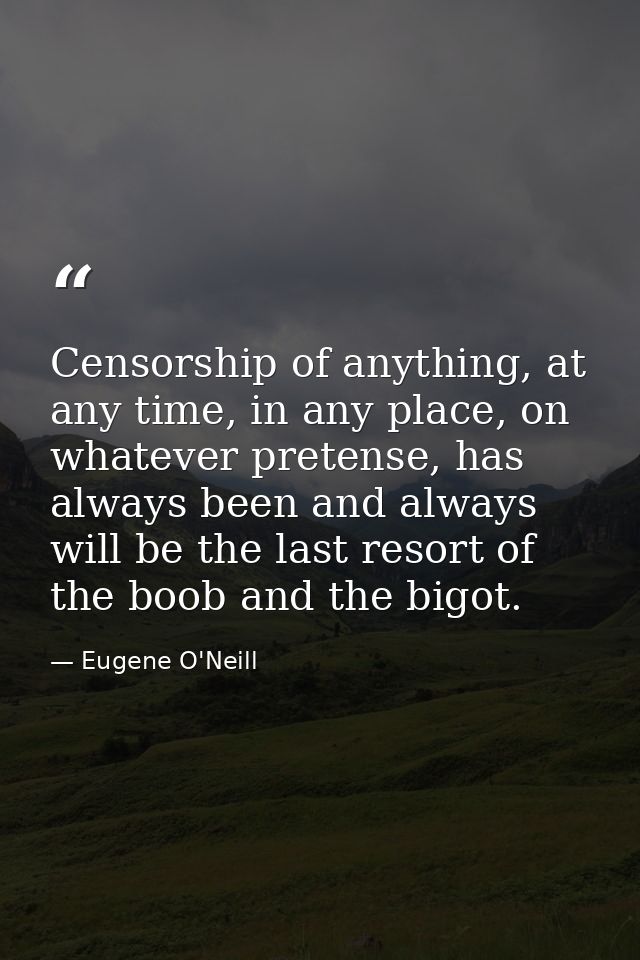 Censorship of anything, at any time, in any place, on whatever pretense, has always been and always will be the last res — Eugene O'Neill