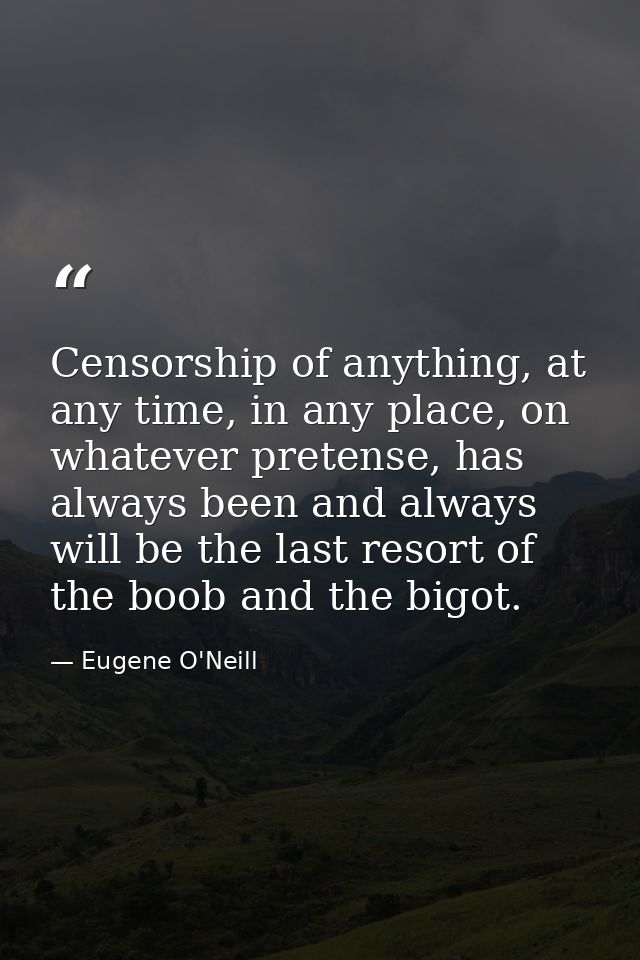 Censorship of anything, at any time, in any place, on whatever pretense, has always been and always will be the last res — Eugene O'Neill