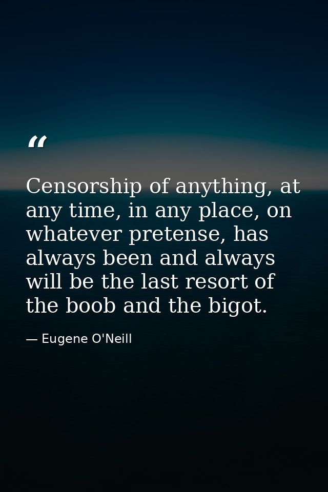 Censorship of anything, at any time, in any place, on whatever pretense, has always been and always will be the last res — Eugene O'Neill