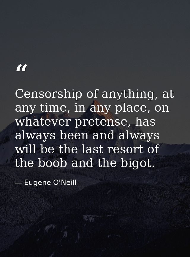Censorship of anything, at any time, in any place, on whatever pretense, has always been and always will be the last res — Eugene O'Neill