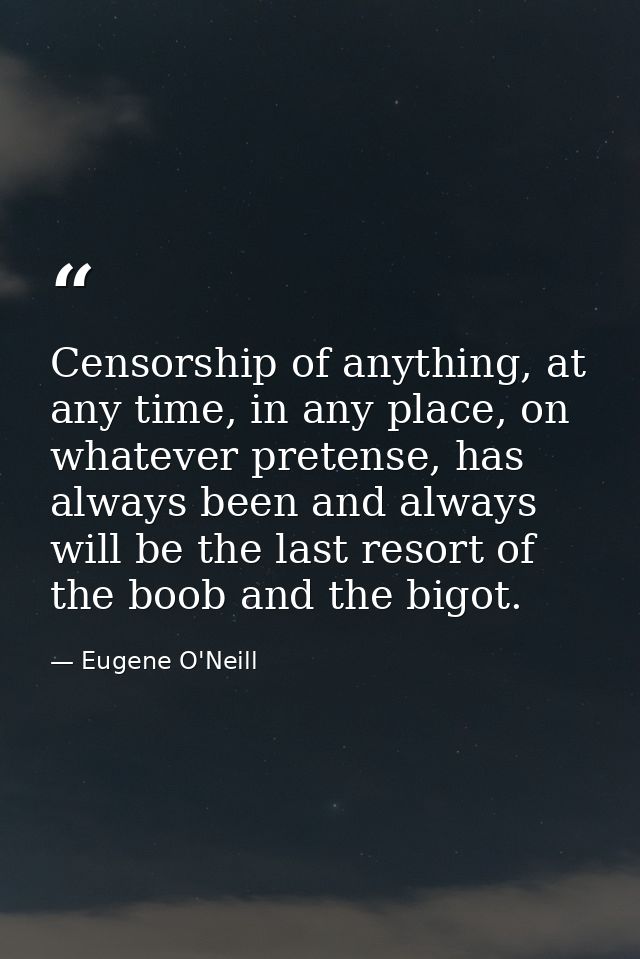 Censorship of anything, at any time, in any place, on whatever pretense, has always been and always will be the last res — Eugene O'Neill