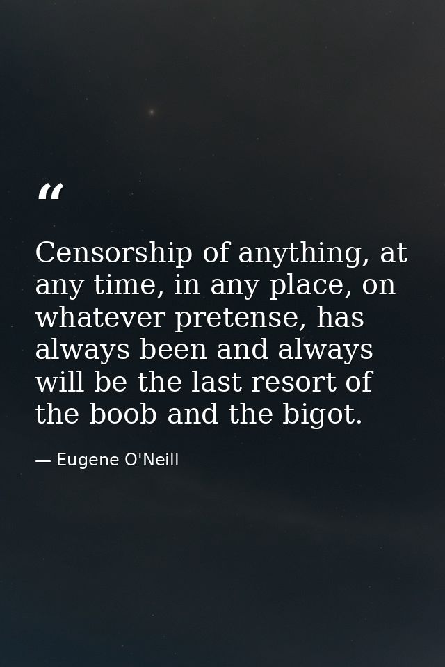 Censorship of anything, at any time, in any place, on whatever pretense, has always been and always will be the last res — Eugene O'Neill