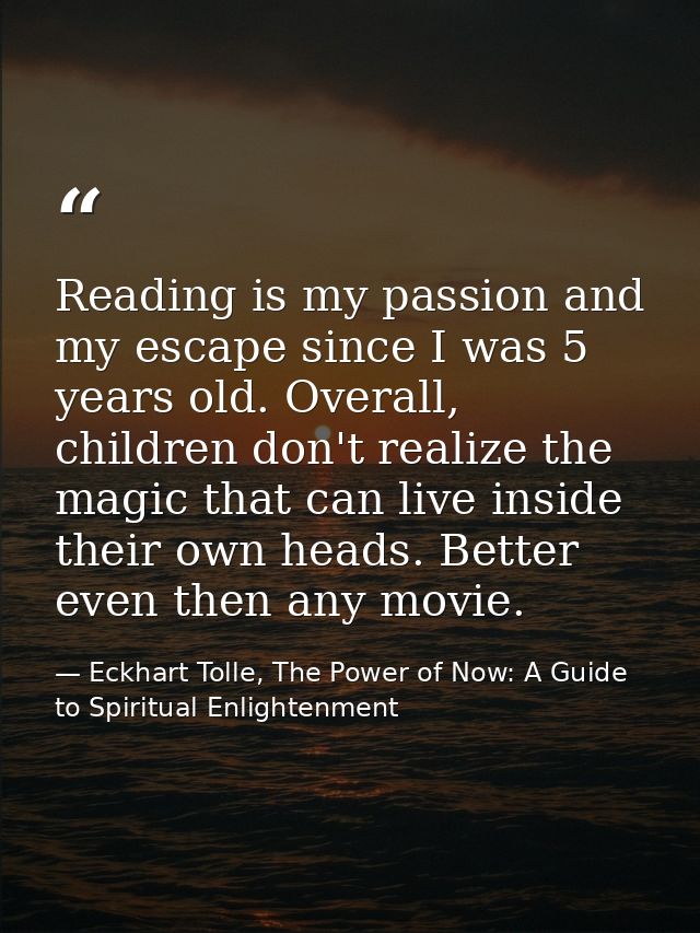 Reading is my passion and my escape since I was 5 years old. Overall, children don't realize the magic that can live ins — Eckhart Tolle, The Power of Now: A Guide to Spiritual Enlightenment