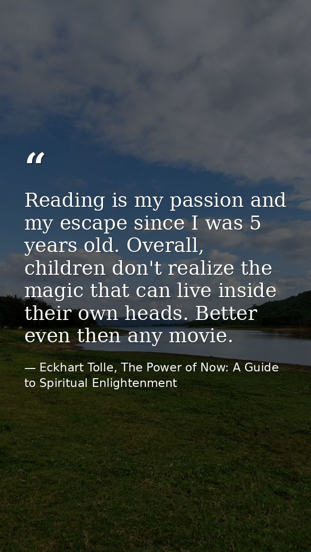 Reading is my passion and my escape since I was 5 years old. Overall, children don't realize the magic that can live ins — Eckhart Tolle, The Power of Now: A Guide to Spiritual Enlightenment