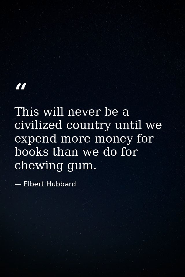 This will never be a civilized country until we expend more money for books than we do for chewing gum. — Elbert Hubbard