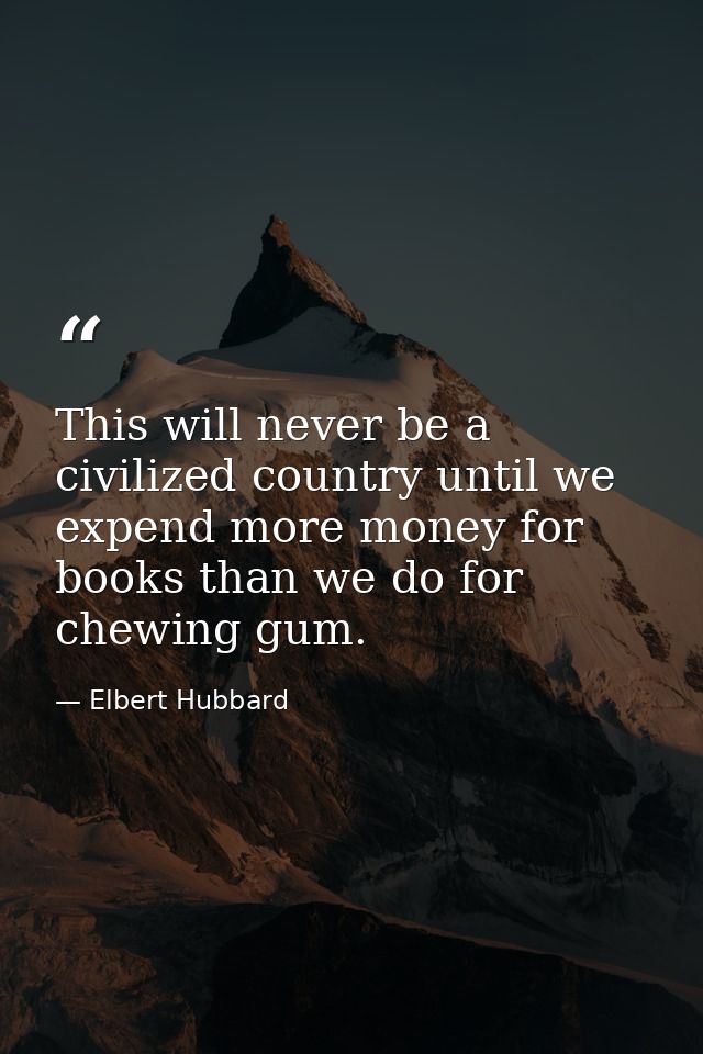 This will never be a civilized country until we expend more money for books than we do for chewing gum. — Elbert Hubbard