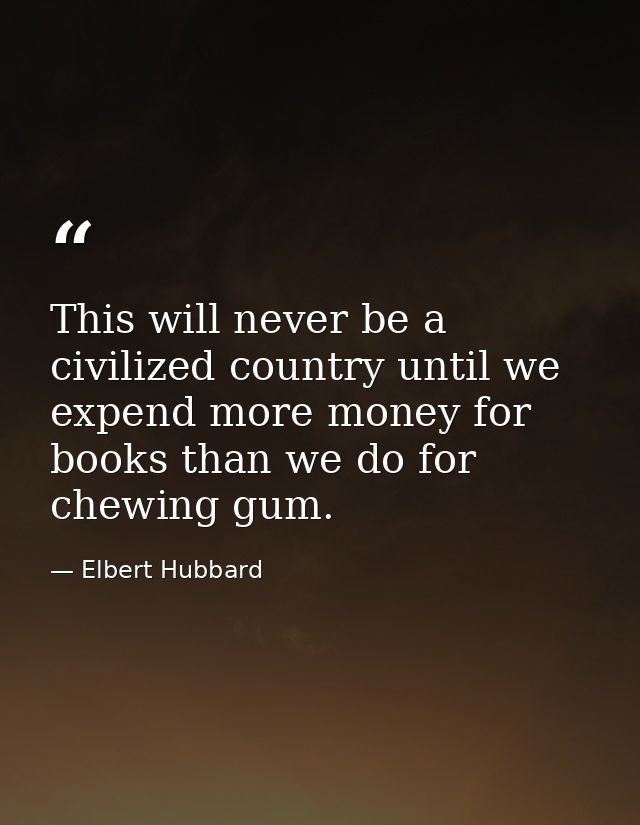 This will never be a civilized country until we expend more money for books than we do for chewing gum. — Elbert Hubbard