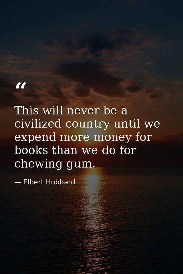 This will never be a civilized country until we expend more money for books than we do for chewing gum. — Elbert Hubbard